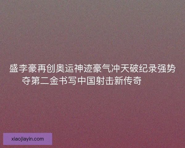 盛李豪再创奥运神迹豪气冲天破纪录强势夺第二金书写中国射击新传奇 🥇🎯