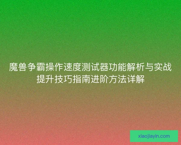 魔兽争霸操作速度测试器功能解析与实战提升技巧指南进阶方法详解