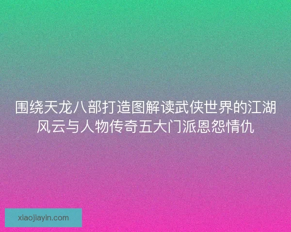 围绕天龙八部打造图解读武侠世界的江湖风云与人物传奇五大门派恩怨情仇