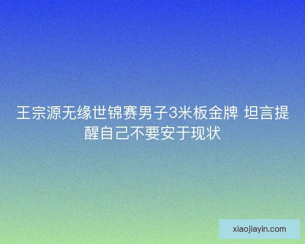 王宗源无缘世锦赛男子3米板金牌 坦言提醒自己不要安于现状
